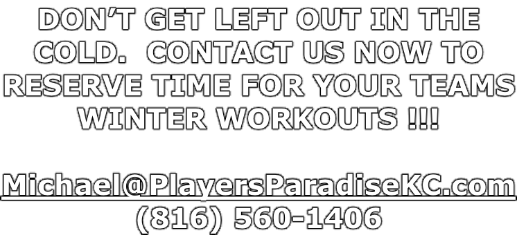 DON’T GET LEFT OUT IN THE COLD.  CONTACT US NOW TO RESERVE TIME FOR YOUR TEAMS WINTER WORKOUTS !!!  Michael@PlayersParadiseKC.com (816) 560-1406